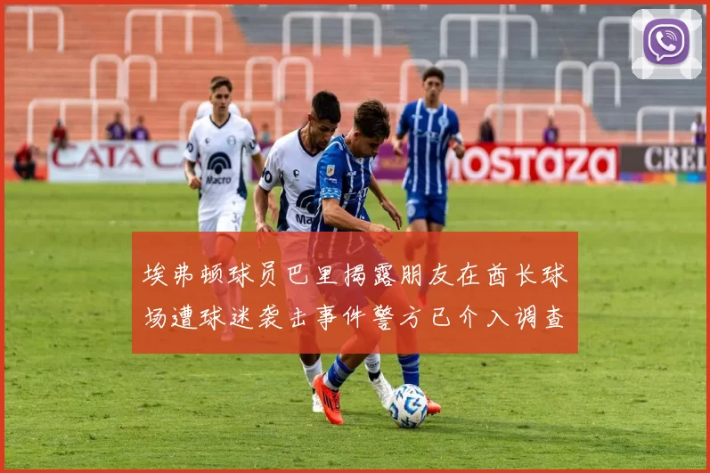 埃弗顿球员巴里揭露朋友在酋长球场遭球迷袭击事件警方已介入调查