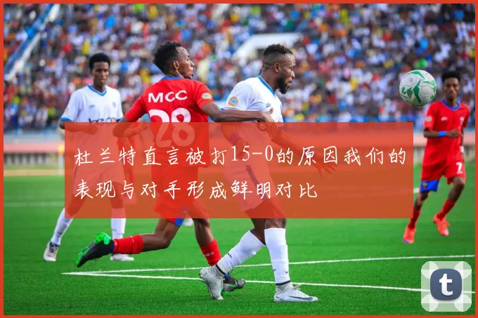 杜兰特直言被打15-0的原因我们的表现与对手形成鲜明对比