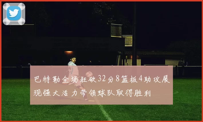 巴特勒全场狂砍32分8篮板4助攻展现强大活力带领球队取得胜利