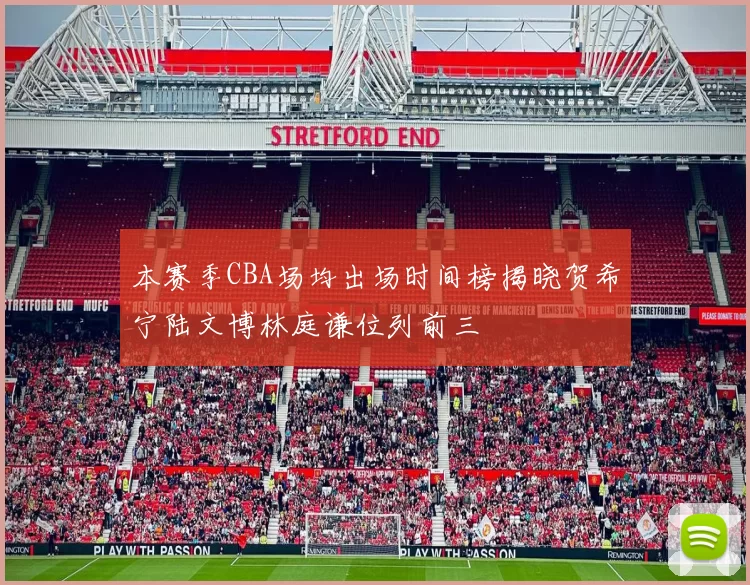 本赛季CBA场均出场时间榜揭晓贺希宁陆文博林庭谦位列前三