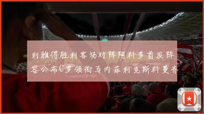 利雅得胜利客场对阵阿科多首发阵容公布C罗领衔马内菲利克斯科曼齐发