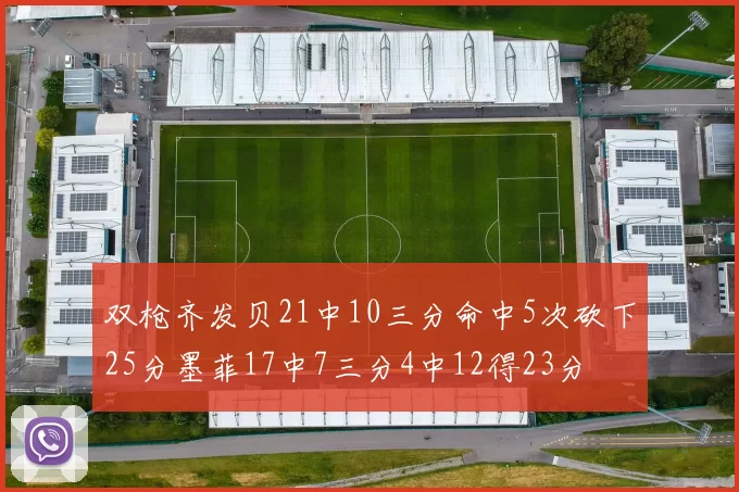 双枪齐发贝21中10三分命中5次砍下25分墨菲17中7三分4中12得23分