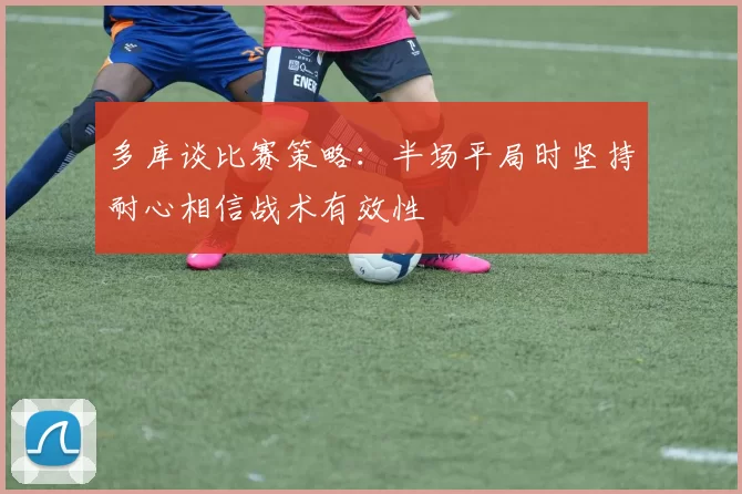 多库谈比赛策略：半场平局时坚持耐心相信战术有效性