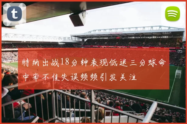 特纳出战18分钟表现低迷三分球命中率不佳失误频频引发关注