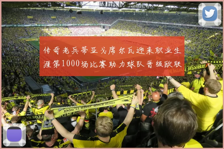 传奇老兵蒂亚戈席尔瓦迎来职业生涯第1000场比赛助力球队晋级欧联八强