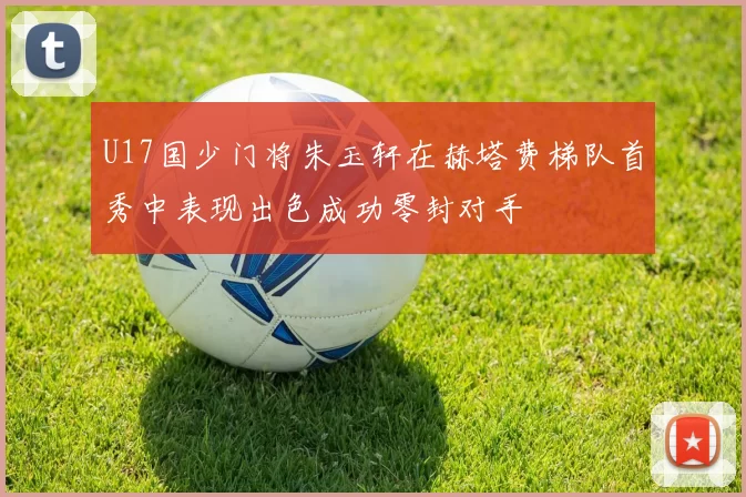 U17国少门将朱玉轩在赫塔费梯队首秀中表现出色成功零封对手