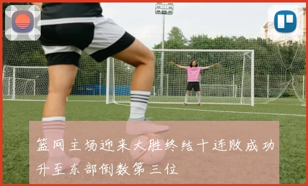 篮网主场迎来大胜终结十连败成功升至东部倒数第三位