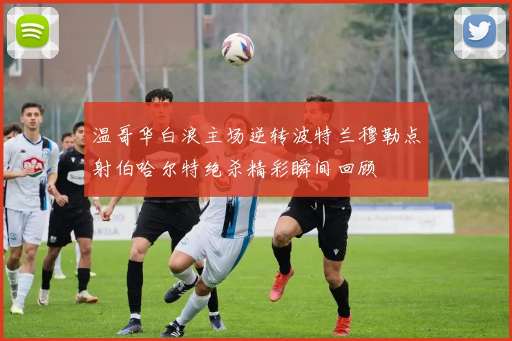 温哥华白浪主场逆转波特兰穆勒点射伯哈尔特绝杀精彩瞬间回顾