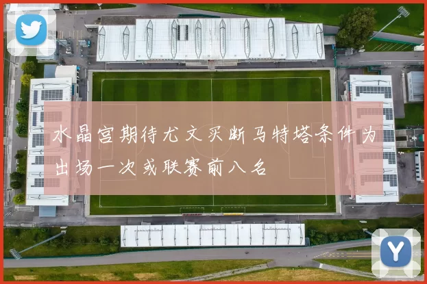 水晶宫期待尤文买断马特塔条件为出场一次或联赛前八名