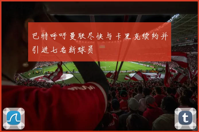 巴特呼吁曼联尽快与卡里克续约并引进七名新球员