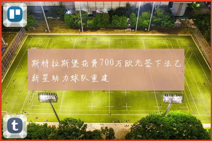 斯特拉斯堡花费700万欧元签下法乙新星助力球队重建