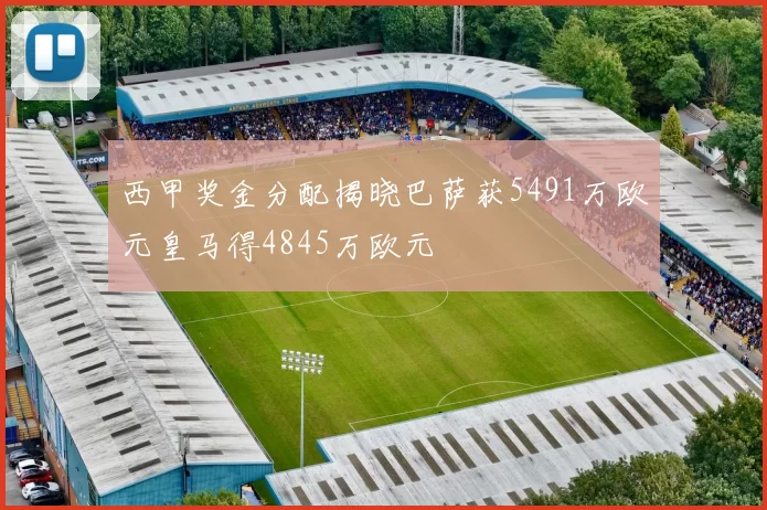 西甲奖金分配揭晓巴萨获5491万欧元皇马得4845万欧元