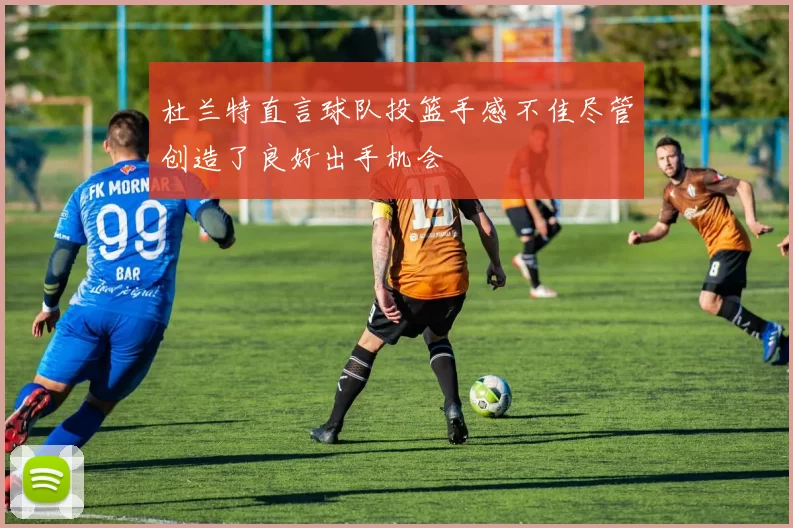 杜兰特直言球队投篮手感不佳尽管创造了良好出手机会