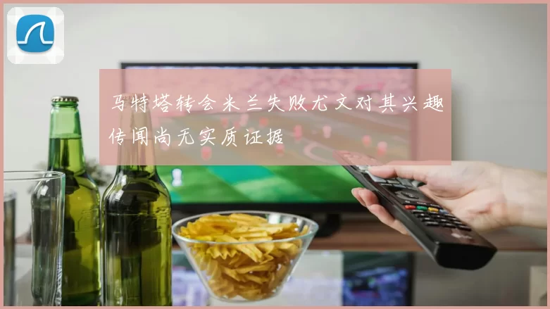 马特塔转会米兰失败尤文对其兴趣传闻尚无实质证据