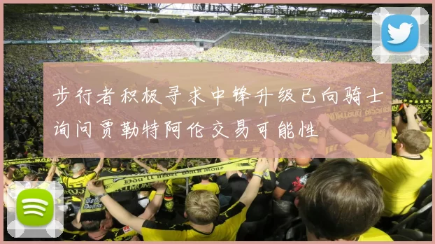 步行者积极寻求中锋升级已向骑士询问贾勒特阿伦交易可能性