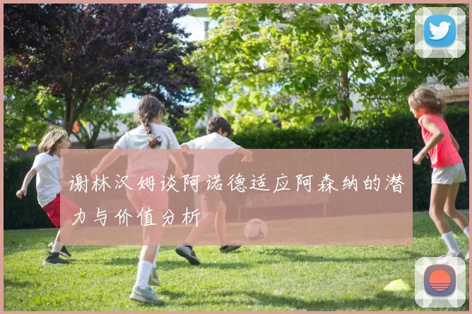 谢林汉姆谈阿诺德适应阿森纳的潜力与价值分析