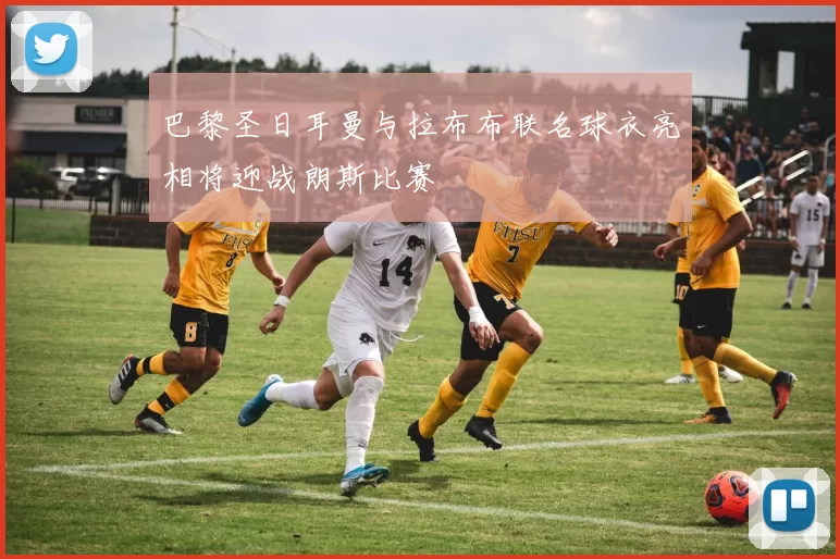 巴黎圣日耳曼与拉布布联名球衣亮相将迎战朗斯比赛
