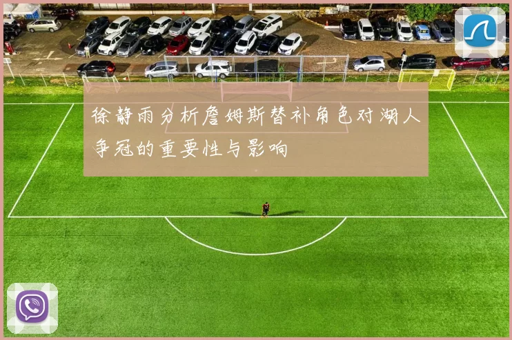 徐静雨分析詹姆斯替补角色对湖人争冠的重要性与影响