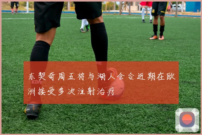 东契奇周五将与湖人会合近期在欧洲接受多次注射治疗