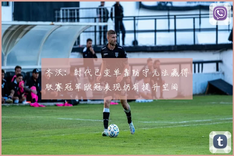 齐沃：时代已变单靠防守无法赢得联赛冠军欧冠表现仍有提升空间