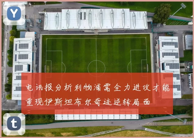 电讯报分析利物浦需全力进攻才能重现伊斯坦布尔奇迹逆转局面